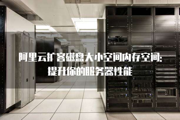 阿里云扩容磁盘大小空间内存空间:提升你的服务器性能