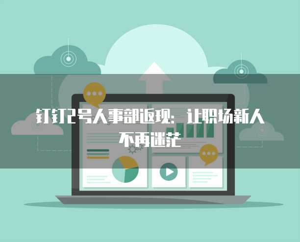 钉钉2号人事部返现:让职场新人不再迷茫