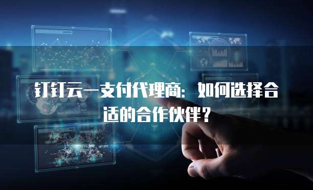 钉钉云一支付代理商:如何选择合适的合作伙伴?
