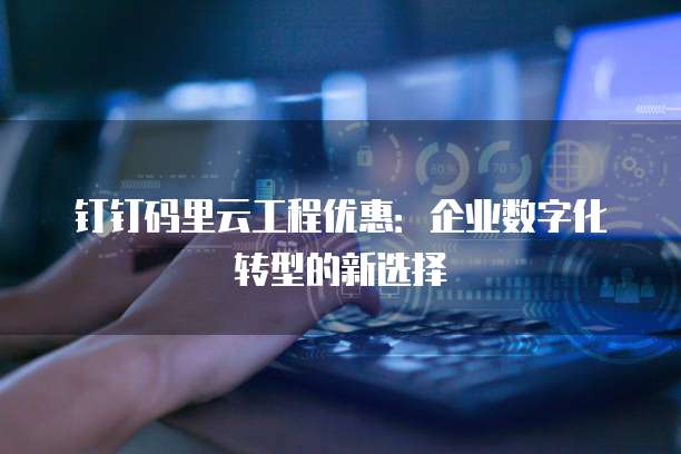 钉钉码里云工程优惠:企业数字化转型的新选择
