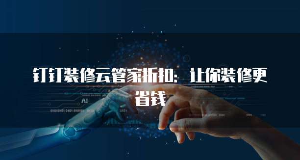 钉钉装修云管家折扣:让你装修更省钱
