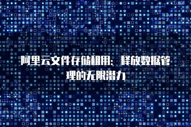 阿里云文件存储租用:释放数据管理的无限潜力