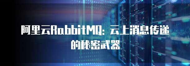 阿里云RabbitMQ: 云上消息传递的秘密武器