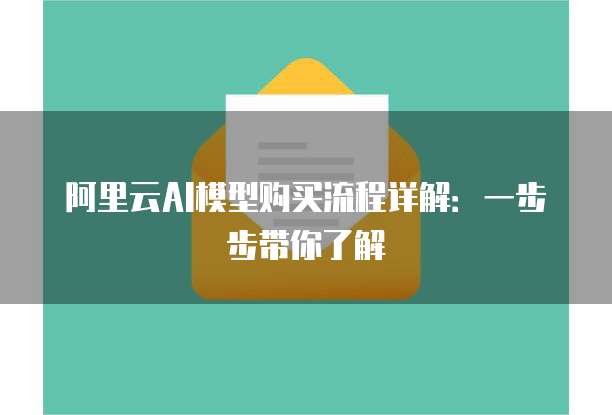 阿里云AI模型购买流程详解:一步步带你了解