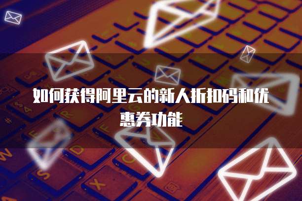 如何获得阿里云的新人折扣码和优惠券功能