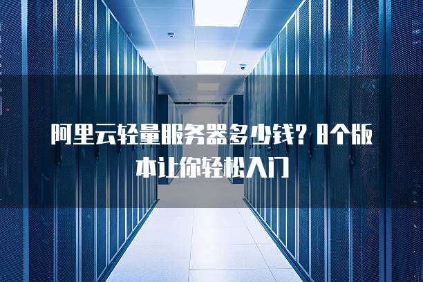 阿里云轻量服务器多少钱?8个版本让你轻松入门