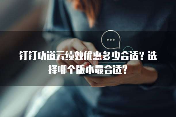 钉钉功道云绩效优惠多少合适?选择哪个版本最合适?