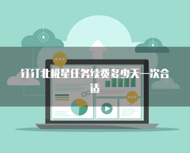 钉钉北极星任务续费多少天一次合适