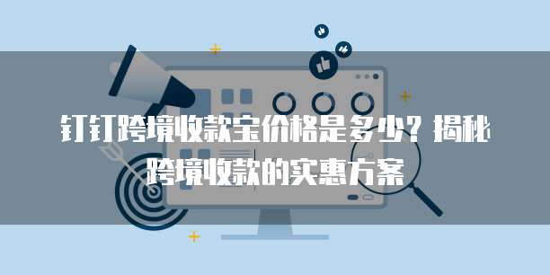 钉钉跨境收款宝价格是多少？揭秘跨境收款的实惠方案