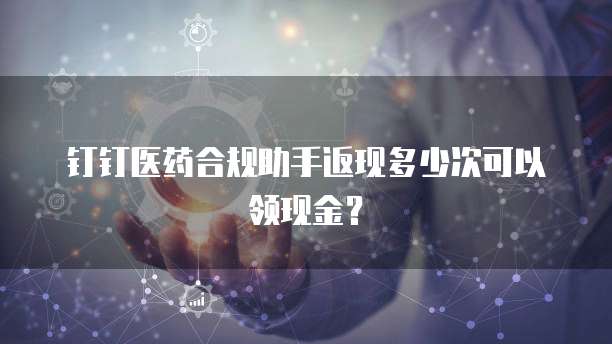 钉钉医药合规助手返现多少次可以领现金？