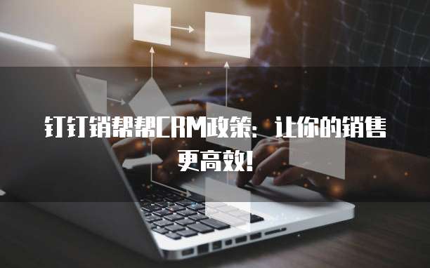 钉钉销帮帮CRM政策:让你的销售更高效!