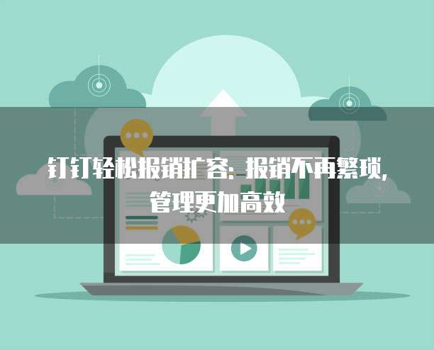 钉钉轻松报销扩容: 报销不再繁琐,管理更加高效