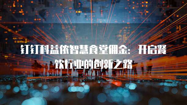 钉钉科益侬智慧食堂佣金:开启餐饮行业的创新之路
