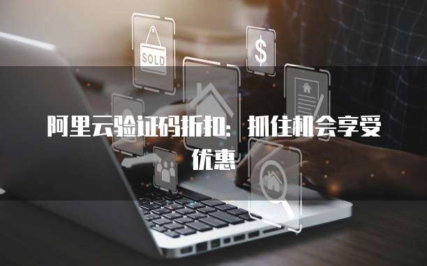 阿里云验证码折扣：抓住机会享受优惠