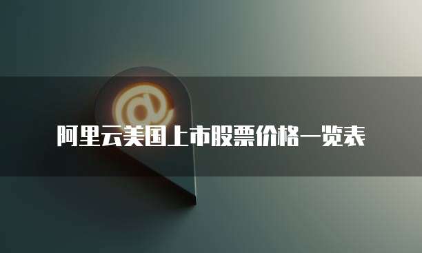 阿里云美国上市股票价格一览表