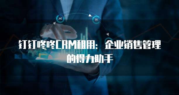 钉钉咚咚CRM租用:企业销售管理的得力助手