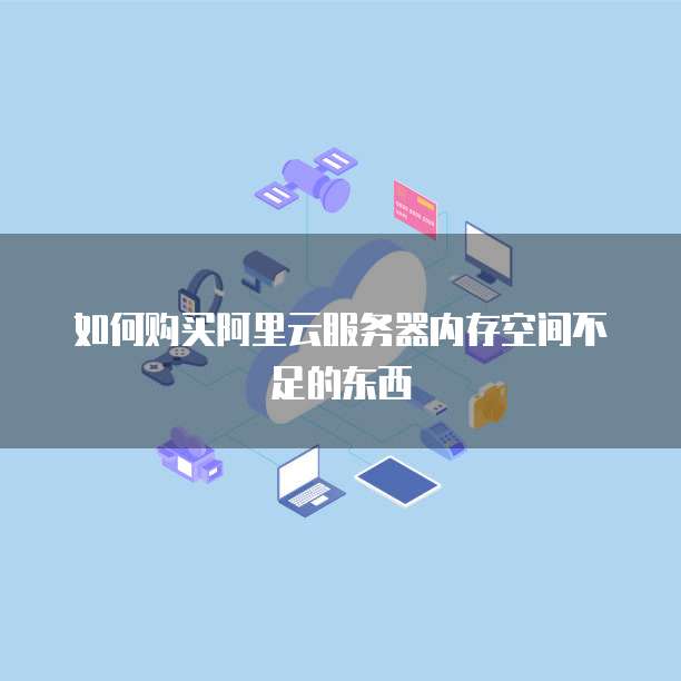 如何购买阿里云服务器内存空间不足的东西