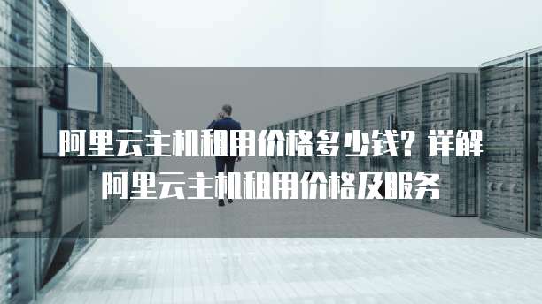 阿里云主机租用价格多少钱?详解阿里云主机租用价格及服务