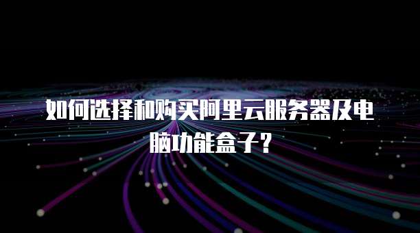 如何选择和购买阿里云服务器及电脑功能盒子?