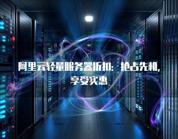 阿里云轻量服务器折扣:抢占先机,享受实惠