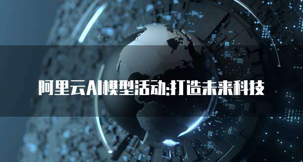 阿里云AI模型活动:打造未来科技