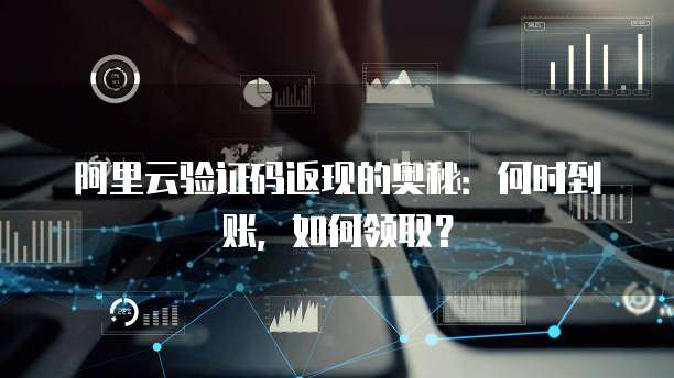 阿里云验证码返现的奥秘:何时到账,如何领取?