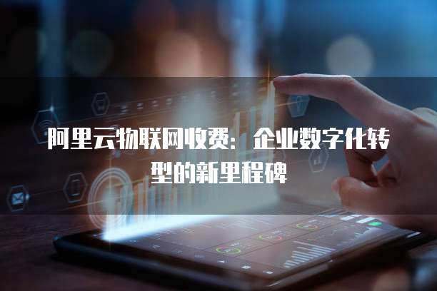 阿里云物联网收费:企业数字化转型的新里程碑