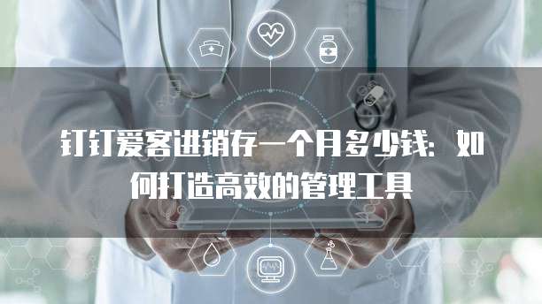 钉钉爱客进销存一个月多少钱:如何打造高效的管理工具