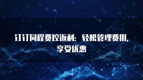 钉钉同程费控返利:轻松管理费用,享受优惠
