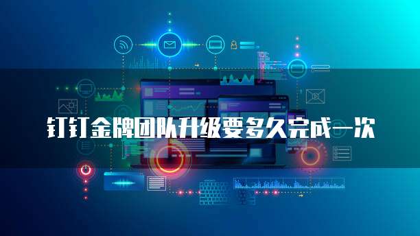 钉钉金牌团队升级要多久完成一次