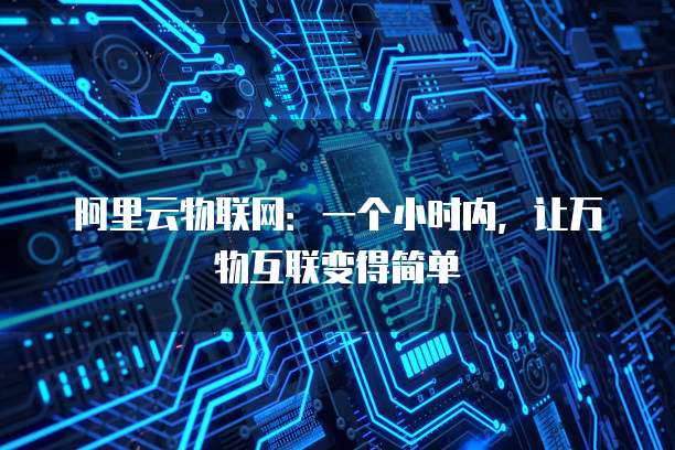 阿里云物联网:一个小时内,让万物互联变得简单