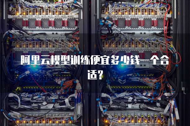 阿里云模型训练便宜多少钱一个合适？