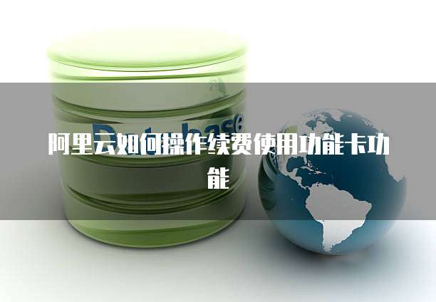 阿里云如何操作续费使用功能卡功能