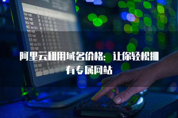 阿里云租用域名价格：让你轻松拥有专属网站