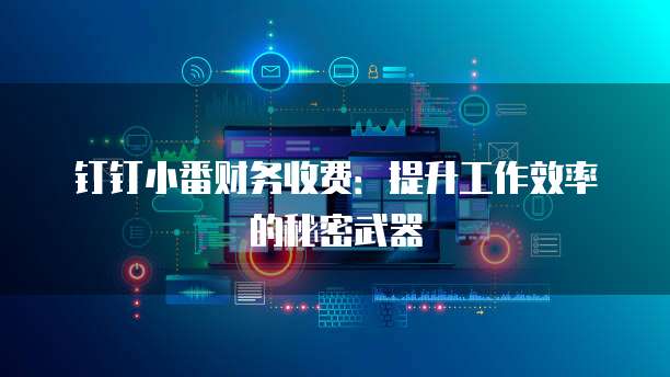 钉钉小番财务收费：提升工作效率的秘密武器