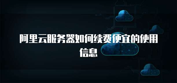 阿里云服务器如何续费便宜的使用信息