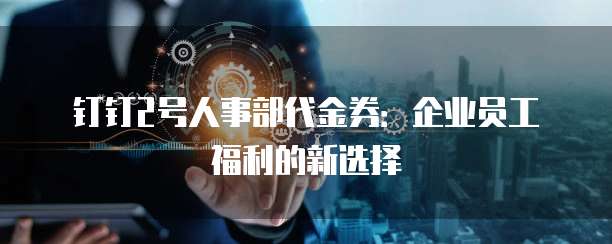 钉钉2号人事部代金券:企业员工福利的新选择