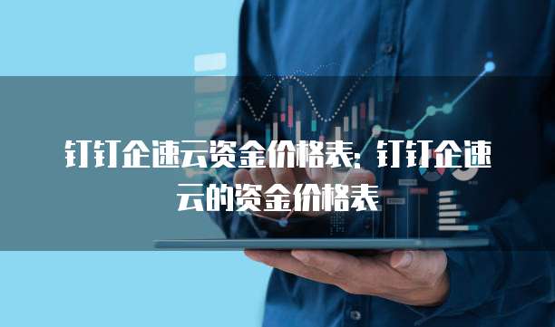钉钉企速云资金价格表: 钉钉企速云的资金价格表