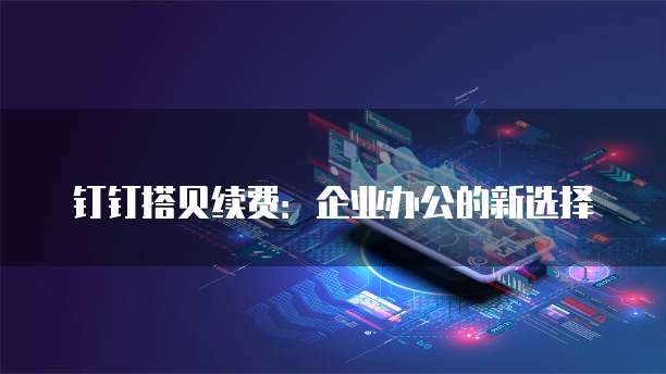 钉钉搭贝续费:企业办公的新选择