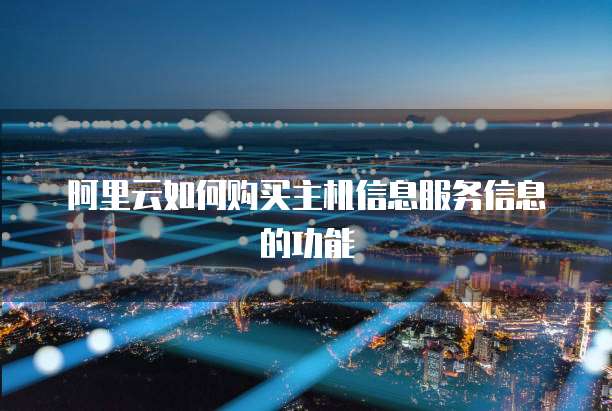 阿里云如何购买主机信息服务信息的功能