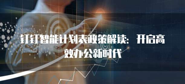 钉钉智能计划表政策解读:开启高效办公新时代