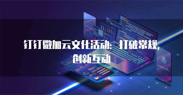钉钉微加云文化活动:打破常规,创新互动