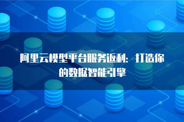 阿里云模型平台服务返利：打造你的数据智能引擎
