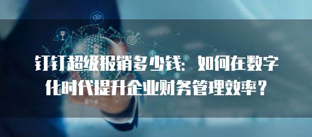 钉钉超级报销多少钱:如何在数字化时代提升企业财务管理效率?