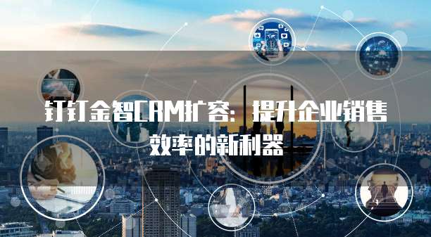 钉钉金智CRM扩容:提升企业销售效率的新利器