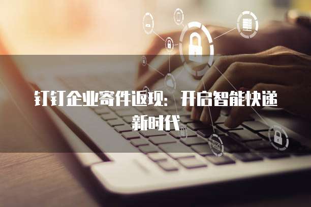 钉钉企业寄件返现:开启智能快递新时代