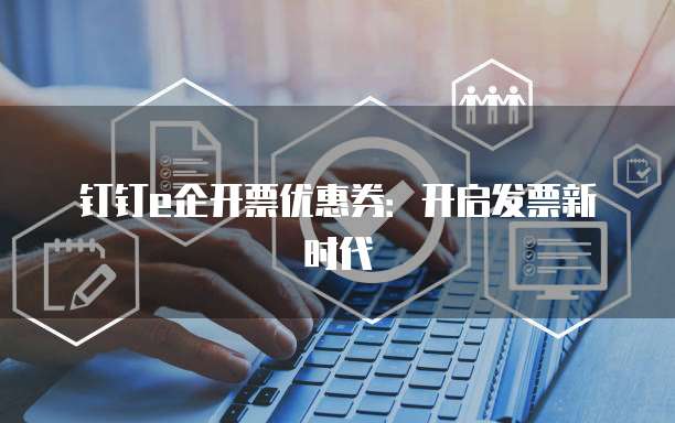 钉钉e企开票优惠券:开启发票新时代