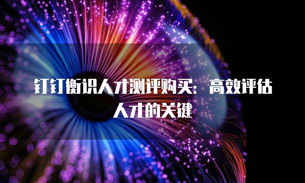 钉钉衡识人才测评购买:高效评估人才的关键
