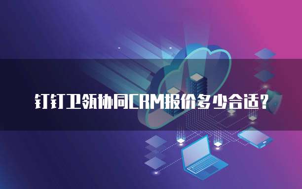 钉钉卫瓴协同CRM报价多少合适？
