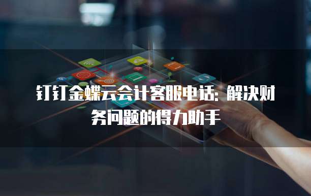 钉钉金蝶云会计客服电话: 解决财务问题的得力助手